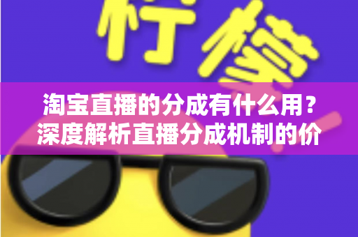 淘宝直播的分成有什么用?深度解析直播分成机制的价值、规则与赚钱逻辑 淘宝直播的分成有什么用?深度解析直播分成机制的价值、规则与赚钱逻辑