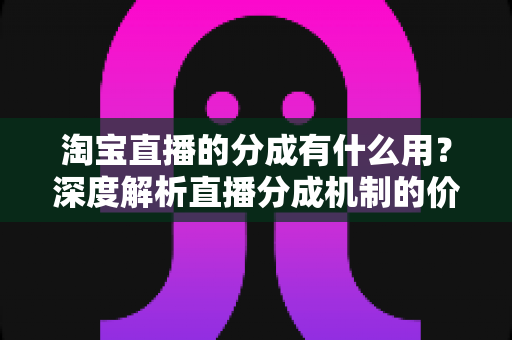 淘宝直播的分成有什么用?深度解析直播分成机制的价值、规则与赚钱逻辑 淘宝直播的分成有什么用?深度解析直播分成机制的价值、规则与赚钱逻辑