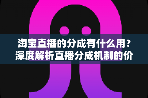 淘宝直播的分成有什么用?深度解析直播分成机制的价值、规则与赚钱逻辑 淘宝直播的分成有什么用?深度解析直播分成机制的价值、规则与赚钱逻辑