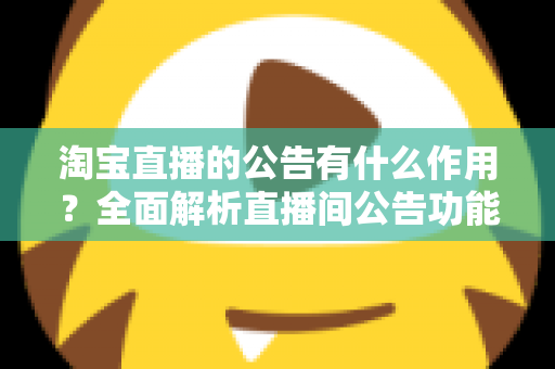 淘宝直播的公告有什么作用?全面解析直播间公告功能对店铺流量与转化的营销价值 淘宝直播的公告有什么作用?全面解析直播间公告功能对店铺流量与转化的营销价值