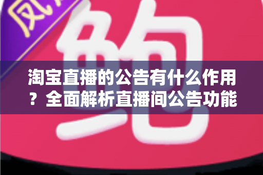 淘宝直播的公告有什么作用?全面解析直播间公告功能对店铺流量与转化的营销价值 淘宝直播的公告有什么作用?全面解析直播间公告功能对店铺流量与转化的营销价值