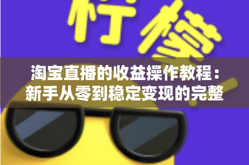 淘宝直播的收益操作教程:新手从零到稳定变现的完整实战指南 淘宝直播的收益操作教程:新手从零到稳定变现的完整实战指南