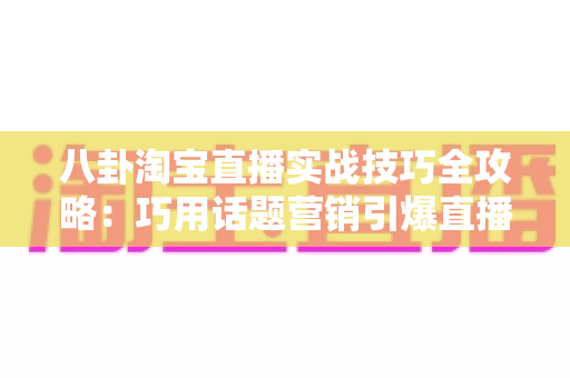 八卦淘宝直播实战技巧全攻略:巧用话题营销引爆直播间人气与销量的完整指南 八卦淘宝直播实战技巧全攻略:巧用话题营销引爆直播间人气与销量的完整指南