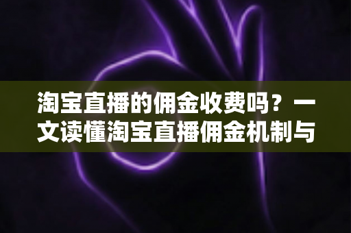 淘宝直播的佣金收费吗?一文读懂淘宝直播佣金机制与费用构成 淘宝直播的佣金收费吗?一文读懂淘宝直播佣金机制与费用构成
