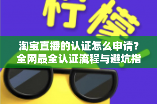 淘宝直播的认证怎么申请？全网最全认证流程与避坑指南一文读懂
