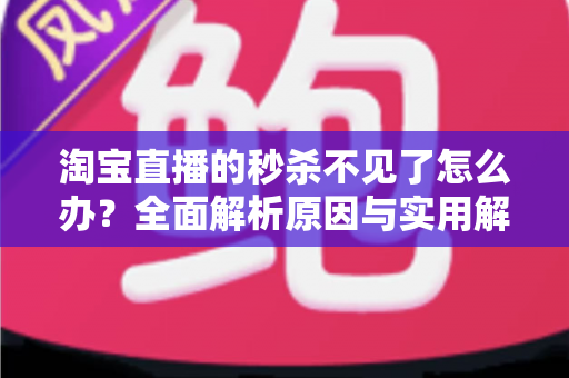 淘宝直播的秒杀不见了怎么办?全面解析原因与实用解决方案指南 淘宝直播的秒杀不见了怎么办?全面解析原因与实用解决方案指南