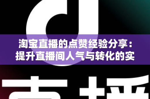 淘宝直播的点赞经验分享:提升直播间人气与转化的实战指南 淘宝直播的点赞经验分享:提升直播间人气与转化的实战指南