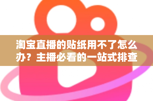 淘宝直播的贴纸用不了怎么办？主播必看的一站式排查修复与预防指南