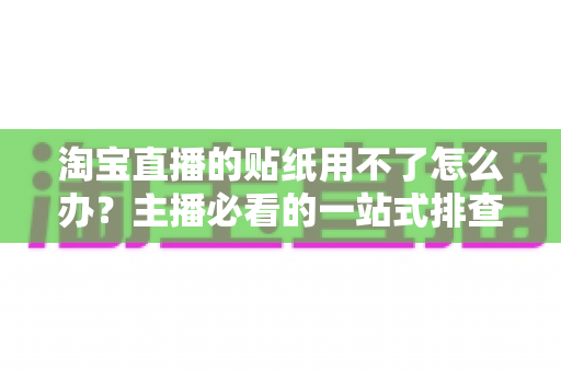 淘宝直播的贴纸用不了怎么办？主播必看的一站式排查修复与预防指南