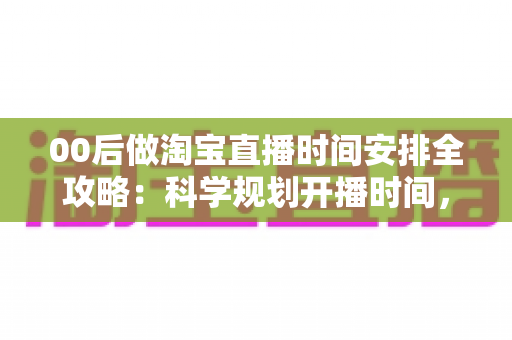 00后做淘宝直播时间安排全攻略：科学规划开播时间，助新手主播快速涨粉提升销量