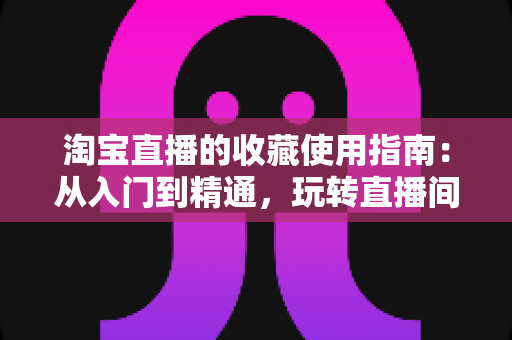 淘宝直播的收藏使用指南:从入门到精通,玩转直播间收藏功能提升购物与运营效率 淘宝直播的收藏使用指南:从入门到精通,玩转直播间收藏功能提升购物与运营效率