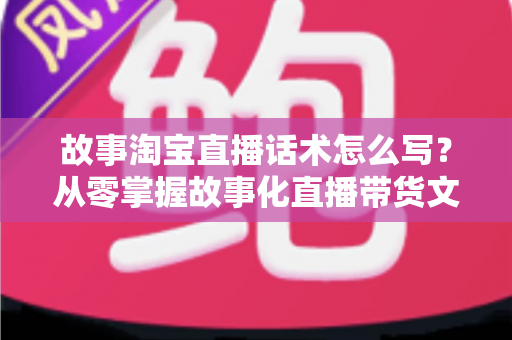 故事淘宝直播话术怎么写?从零掌握故事化直播带货文案的核心方法与实战技巧 故事淘宝直播话术怎么写?从零掌握故事化直播带货文案的核心方法与实战技巧
