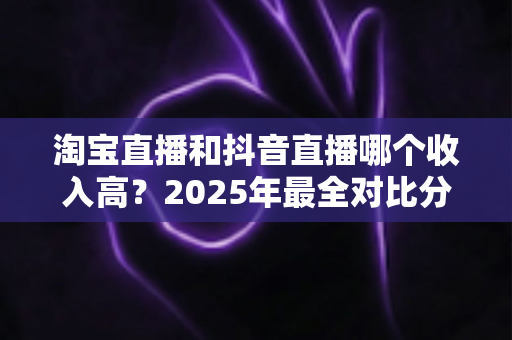 淘宝直播和抖音直播哪个收入高？2025年最全对比分析与赚钱指南