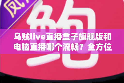 乌贼live直播盒子旗舰版和电脑直播哪个流畅?全方位深度对比解析 乌贼live直播盒子旗舰版和电脑直播哪个流畅?全方位深度对比解析