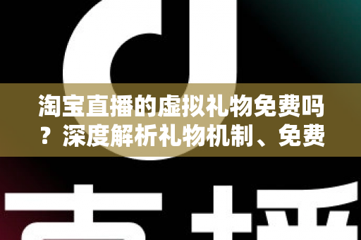 淘宝直播的虚拟礼物免费吗？深度解析礼物机制、免费获取途径与理性消费全指南