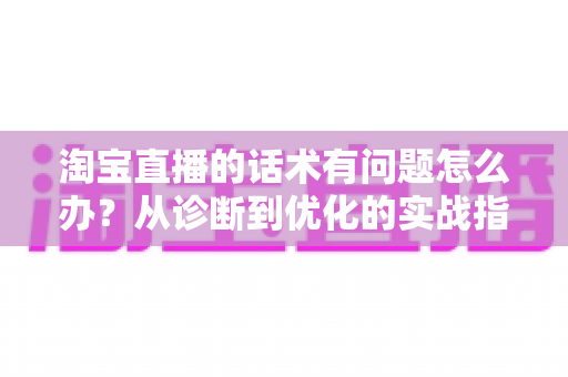 淘宝直播的话术有问题怎么办?从诊断到优化的实战指南,让直播间人气与转化双提升 淘宝直播的话术有问题怎么办?从诊断到优化的实战指南,让直播间人气与转化双提升