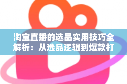 淘宝直播的选品实用技巧全解析:从选品逻辑到爆款打造,助你快速提升直播间转化率 淘宝直播的选品实用技巧全解析:从选品逻辑到爆款打造,助你快速提升直播间转化率