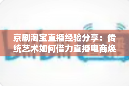 京剧淘宝直播经验分享:传统艺术如何借力直播电商焕发新生机 京剧淘宝直播经验分享:传统艺术如何借力直播电商焕发新生机