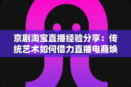 京剧淘宝直播经验分享:传统艺术如何借力直播电商焕发新生机 京剧淘宝直播经验分享:传统艺术如何借力直播电商焕发新生机