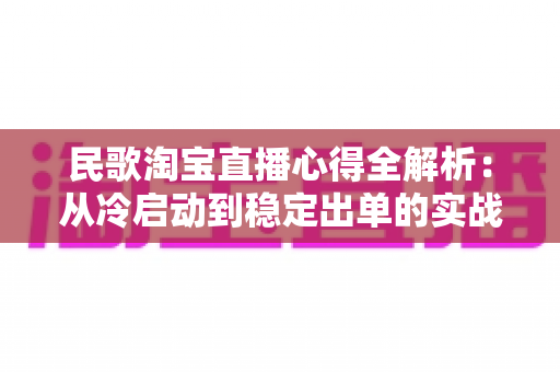 民歌淘宝直播心得全解析:从冷启动到稳定出单的实战经验指南 民歌淘宝直播心得全解析:从冷启动到稳定出单的实战经验指南