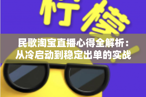 民歌淘宝直播心得全解析:从冷启动到稳定出单的实战经验指南 民歌淘宝直播心得全解析:从冷启动到稳定出单的实战经验指南