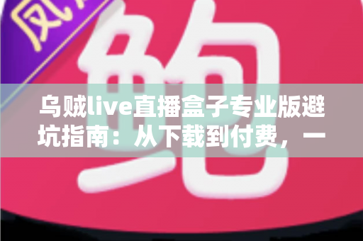 乌贼live直播盒子专业版避坑指南：从下载到付费，一文教你避开所有常见陷阱
