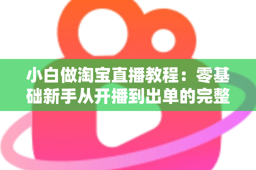 小白做淘宝直播教程:零基础新手从开播到出单的完整实战指南 小白做淘宝直播教程:零基础新手从开播到出单的完整实战指南