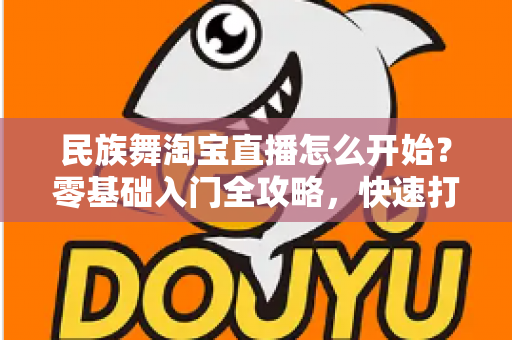 民族舞淘宝直播怎么开始?零基础入门全攻略,快速打造高人气舞蹈直播间 民族舞淘宝直播怎么开始?零基础入门全攻略,快速打造高人气舞蹈直播间