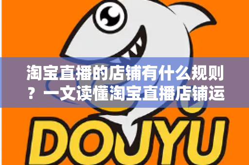 淘宝直播的店铺有什么规则?一文读懂淘宝直播店铺运营规则、红线与合规经营全指南 淘宝直播的店铺有什么规则?一文读懂淘宝直播店铺运营规则、红线与合规经营全指南