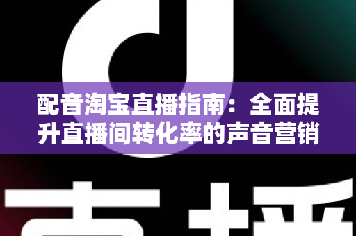 配音淘宝直播指南:全面提升直播间转化率的声音营销实战攻略 配音淘宝直播指南:全面提升直播间转化率的声音营销实战攻略