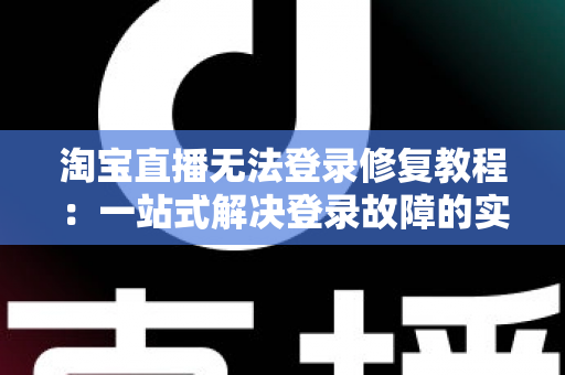 淘宝直播无法登录修复教程：一站式解决登录故障的实用指南