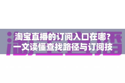 淘宝直播的订阅入口在哪?一文读懂查找路径与订阅技巧全攻略 淘宝直播的订阅入口在哪?一文读懂查找路径与订阅技巧全攻略