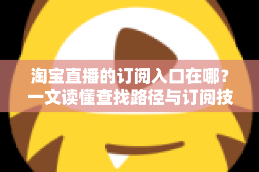 淘宝直播的订阅入口在哪？一文读懂查找路径与订阅技巧全攻略