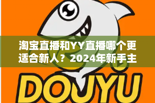 淘宝直播和YY直播哪个更适合新人?2024年新手主播平台选择全攻略 淘宝直播和YY直播哪个更适合新人?2024年新手主播平台选择全攻略