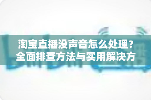 淘宝直播没声音怎么处理?全面排查方法与实用解决方案指南 淘宝直播没声音怎么处理?全面排查方法与实用解决方案指南