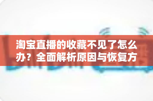 淘宝直播的收藏不见了怎么办?全面解析原因与恢复方法,轻松找回你的心头好 淘宝直播的收藏不见了怎么办?全面解析原因与恢复方法,轻松找回你的心头好
