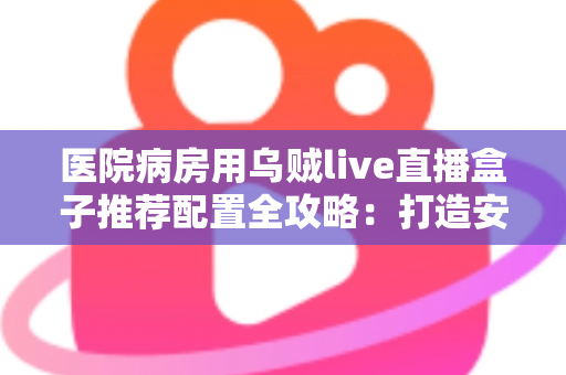 医院病房用乌贼live直播盒子推荐配置全攻略:打造安全流畅的病房直播新体验 医院病房用乌贼live直播盒子推荐配置全攻略:打造安全流畅的病房直播新体验