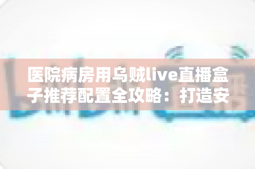 医院病房用乌贼live直播盒子推荐配置全攻略：打造安全流畅的病房直播新体验