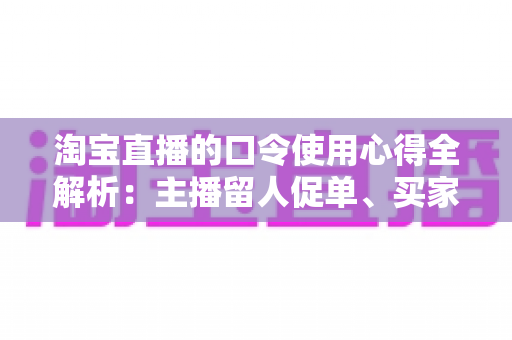 淘宝直播的口令使用心得全解析:主播留人促单、买家不漏福利的实战互动指南 淘宝直播的口令使用心得全解析:主播留人促单、买家不漏福利的实战互动指南