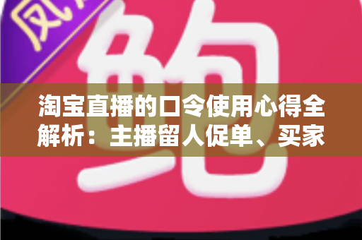 淘宝直播的口令使用心得全解析:主播留人促单、买家不漏福利的实战互动指南 淘宝直播的口令使用心得全解析:主播留人促单、买家不漏福利的实战互动指南