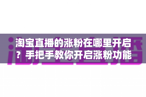 淘宝直播的涨粉在哪里开启?手把手教你开启涨粉功能,快速提升直播间人气 淘宝直播的涨粉在哪里开启?手把手教你开启涨粉功能,快速提升直播间人气