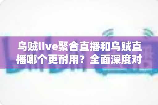 乌贼live聚合直播和乌贼直播哪个更耐用?全面深度对比解析,帮你选出更稳定持久的直播神器 乌贼live聚合直播和乌贼直播哪个更耐用?全面深度对比解析,帮你选出更稳定持久的直播神器