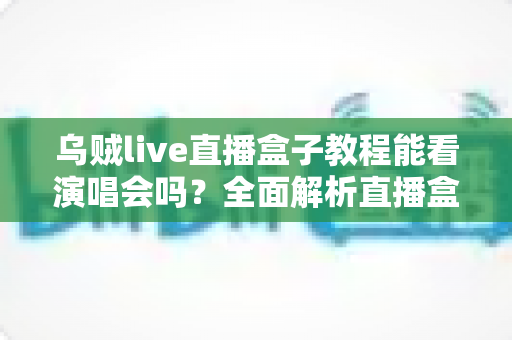 乌贼live直播盒子教程能看演唱会吗?全面解析直播盒子观看演唱会的真相、风险与正规观看渠道 乌贼live直播盒子教程能看演唱会吗?全面解析直播盒子观看演唱会的真相、风险与正规观看渠道