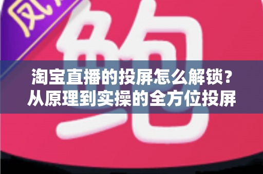 淘宝直播的投屏怎么解锁?从原理到实操的全方位投屏解锁指南 淘宝直播的投屏怎么解锁?从原理到实操的全方位投屏解锁指南