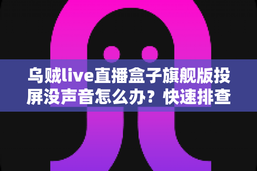乌贼live直播盒子旗舰版投屏没声音怎么办?快速排查与彻底解决全攻略 乌贼live直播盒子旗舰版投屏没声音怎么办?快速排查与彻底解决全攻略
