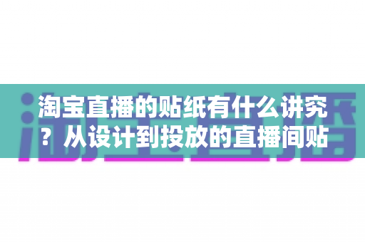 淘宝直播的贴纸有什么讲究？从设计到投放的直播间贴纸全攻略