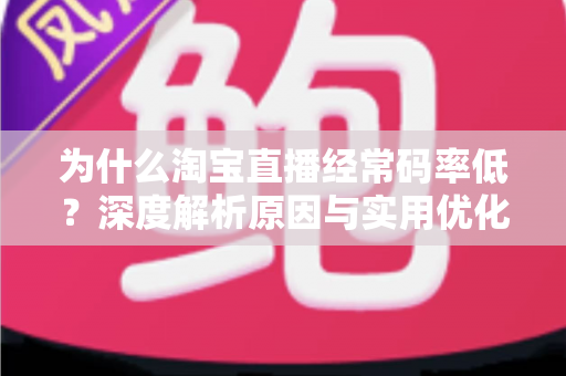 为什么淘宝直播经常码率低?深度解析原因与实用优化指南 为什么淘宝直播经常码率低?深度解析原因与实用优化指南