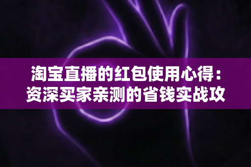 淘宝直播的红包使用心得:资深买家亲测的省钱实战攻略 淘宝直播的红包使用心得:资深买家亲测的省钱实战攻略