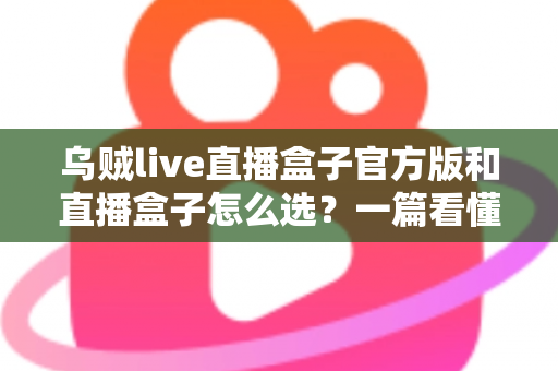 乌贼live直播盒子官方版和直播盒子怎么选？一篇看懂的安全选购全攻略
