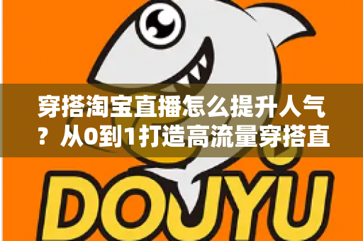 穿搭淘宝直播怎么提升人气?从0到1打造高流量穿搭直播间的完整实战指南 穿搭淘宝直播怎么提升人气?从0到1打造高流量穿搭直播间的完整实战指南